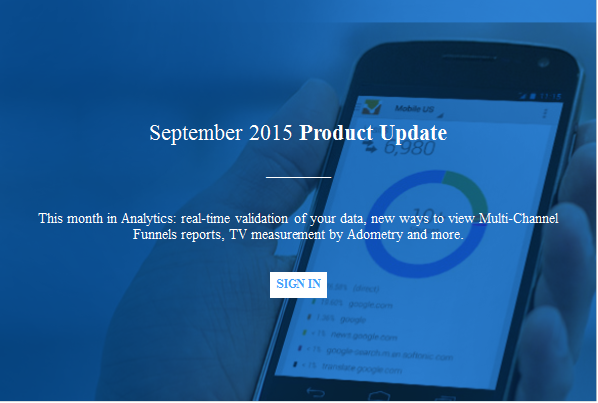  

September 2015 Product Update 

___________
This month in Analytics: real-time validation of your data, new ways to view Multi-Channel Funnels reports, TV measurement by Adometry and more. 
SIGN IN 



 - Description: http://services.google.com/fh/files/emails/bkg_billboard_v2.png